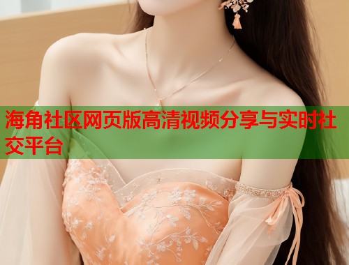 海角社区网页版高清视频分享与实时社交平台  第1张
