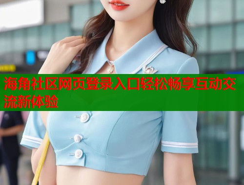 海角社区网页登录入口轻松畅享互动交流新体验  第2张