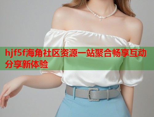 hjf5f海角社区资源一站聚合畅享互动分享新体验  第1张
