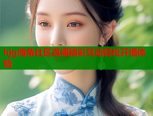 hjg海角社区直播精彩互动轻松开播体验  第1张