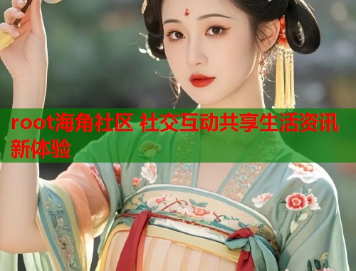 root海角社区 社交互动共享生活资讯新体验  第1张