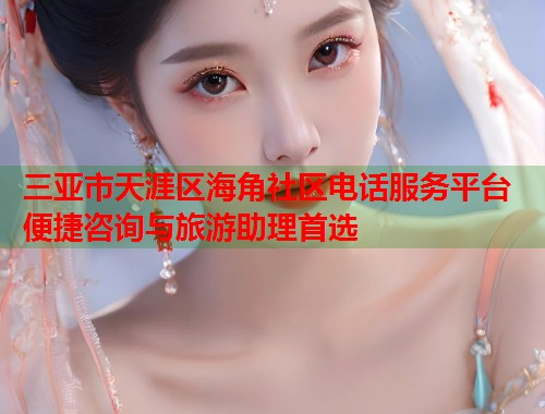三亚市天涯区海角社区电话服务平台 便捷咨询与旅游助理首选  第1张