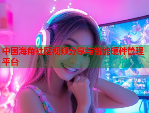 中国海角社区视频分享与智能硬件管理平台  第2张