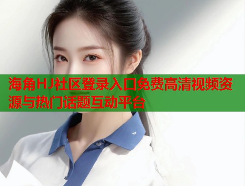 海角HJ社区登录入口免费高清视频资源与热门话题互动平台  第1张
