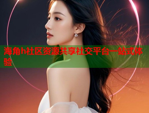 海角h社区资源共享社交平台一站式体验  第1张