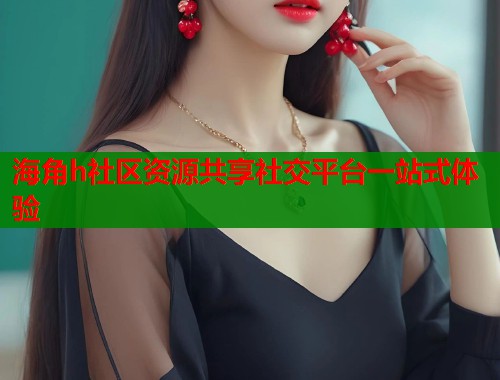 海角h社区资源共享社交平台一站式体验  第2张