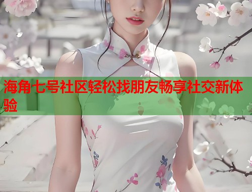 海角七号社区轻松找朋友畅享社交新体验  第1张