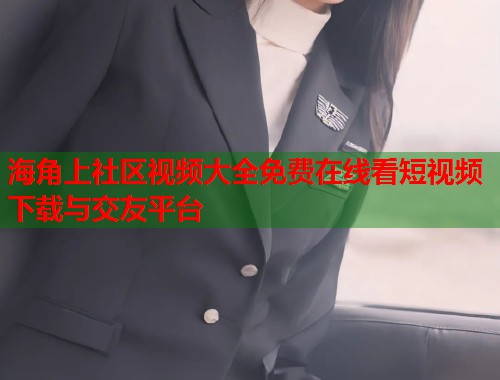 海角上社区视频大全免费在线看短视频下载与交友平台  第1张