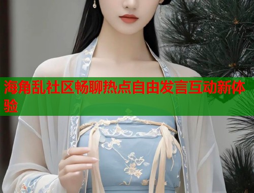 海角乱社区畅聊热点自由发言互动新体验  第1张