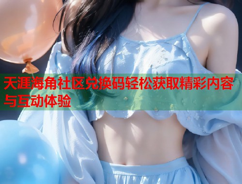 天涯海角社区兑换码轻松获取精彩内容与互动体验  第1张