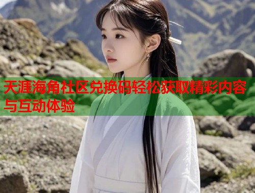 天涯海角社区兑换码轻松获取精彩内容与互动体验  第2张