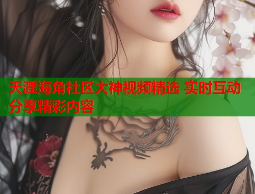天涯海角社区大神视频精选 实时互动分享精彩内容  第1张