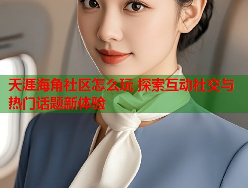 天涯海角社区怎么玩 探索互动社交与热门话题新体验  第2张