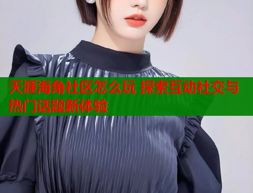 天涯海角社区怎么玩 探索互动社交与热门话题新体验  第1张