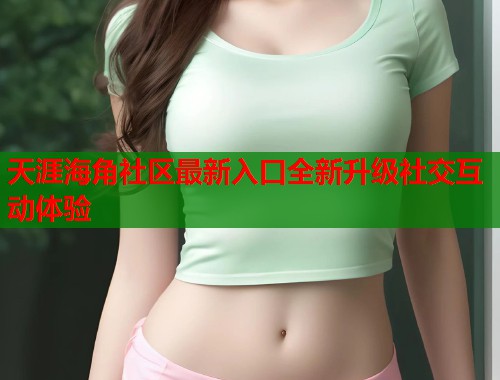 天涯海角社区最新入口全新升级社交互动体验  第1张