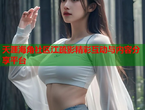 天涯海角社区江疏影精彩互动与内容分享平台  第1张