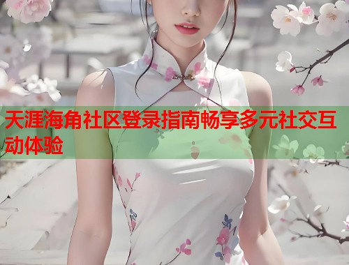 天涯海角社区登录指南畅享多元社交互动体验  第2张