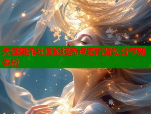 天涯海角社区论坛热点资讯互动分享新体验  第1张