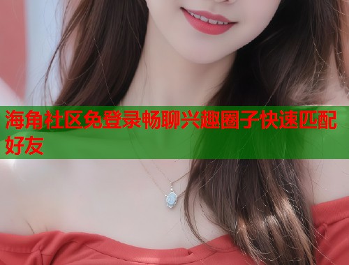 海角社区免登录畅聊兴趣圈子快速匹配好友  第1张