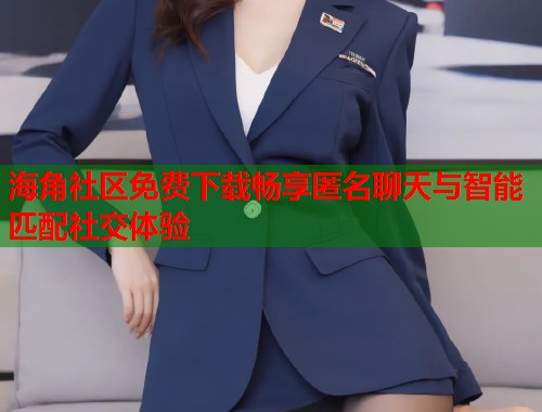 海角社区免费下载畅享匿名聊天与智能匹配社交体验  第1张