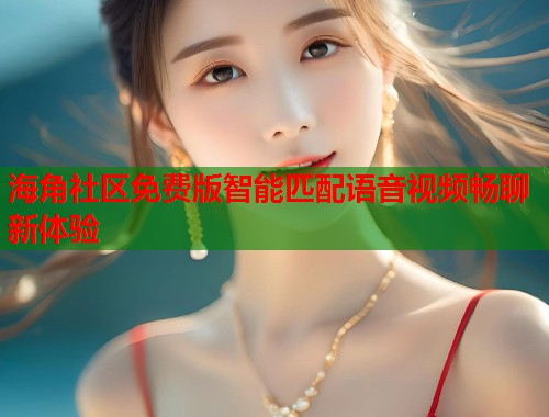 海角社区免费版智能匹配语音视频畅聊新体验  第1张