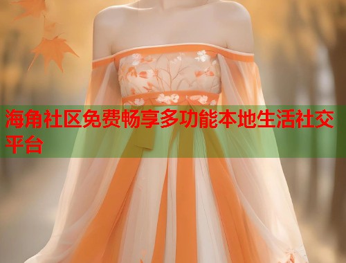 海角社区免费畅享多功能本地生活社交平台  第1张