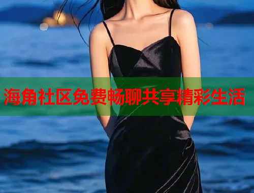 海角社区免费畅聊共享精彩生活  第1张