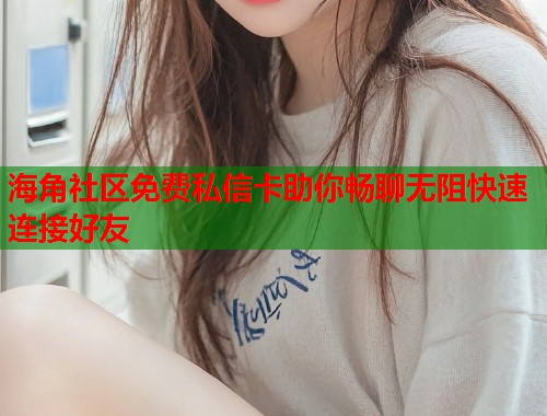 海角社区免费私信卡助你畅聊无阻快速连接好友  第1张