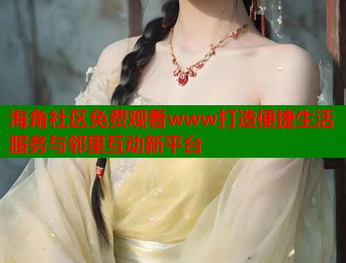 海角社区免费观看www打造便捷生活服务与邻里互动新平台  第1张