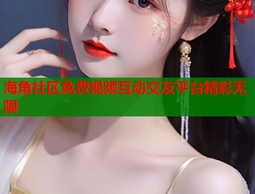 海角社区免费视频互动交友平台精彩无限  第2张