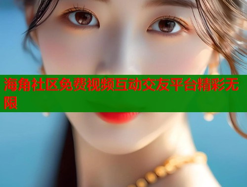 海角社区免费视频互动交友平台精彩无限  第1张