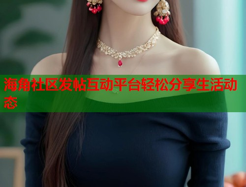海角社区发帖互动平台轻松分享生活动态  第2张