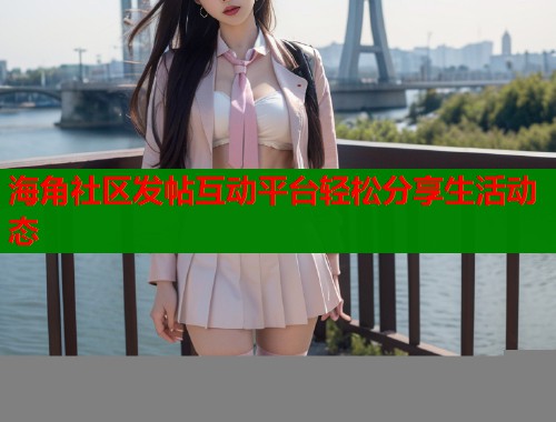 海角社区发帖互动平台轻松分享生活动态  第1张