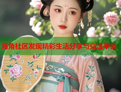 海角社区发现精彩生活分享与交流平台  第1张