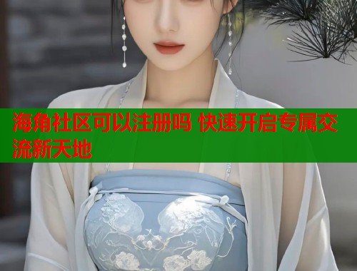 海角社区可以注册吗 快速开启专属交流新天地  第2张