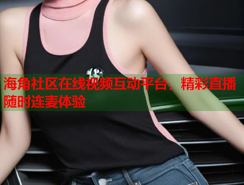 海角社区在线视频互动平台，精彩直播随时连麦体验  第1张
