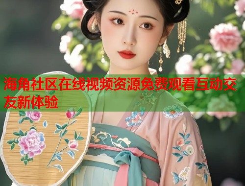 海角社区在线视频资源免费观看互动交友新体验  第1张