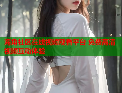 海角社区在线视频观看平台 免费高清视频互动体验  第2张