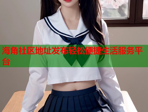 海角社区地址发布轻松便捷生活服务平台  第1张