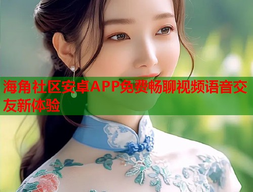 海角社区安卓APP免费畅聊视频语音交友新体验  第1张