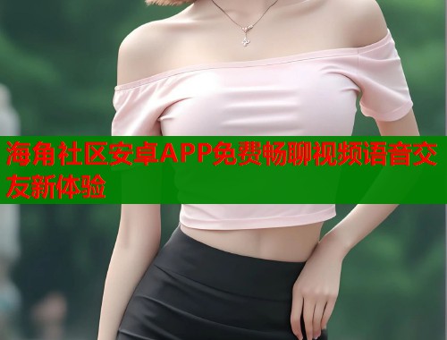 海角社区安卓APP免费畅聊视频语音交友新体验  第2张