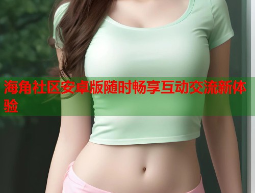 海角社区安卓版随时畅享互动交流新体验  第1张