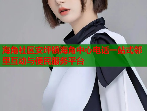 海角社区安坪镇海角中心电话一站式邻里互动与便民服务平台  第1张