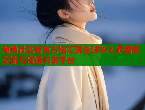 海角社区官官方版汇聚全球华人多语言交流与资源共享平台  第1张