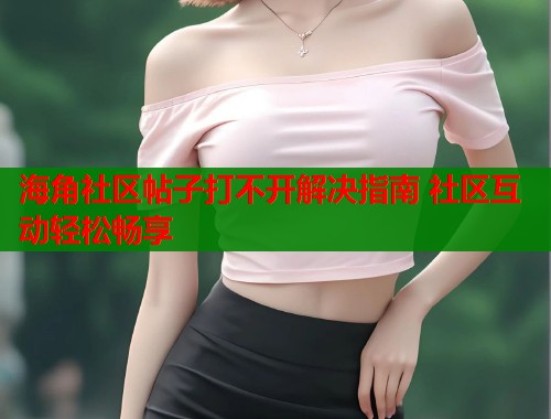 海角社区帖子打不开解决指南 社区互动轻松畅享  第1张