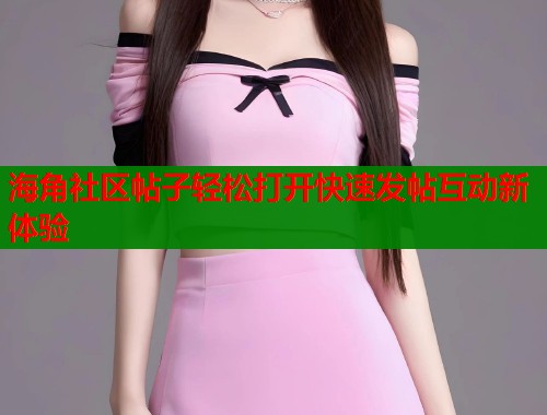海角社区帖子轻松打开快速发帖互动新体验  第1张