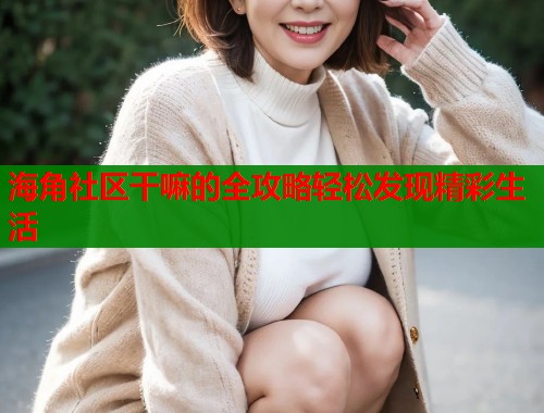 海角社区干嘛的全攻略轻松发现精彩生活  第1张