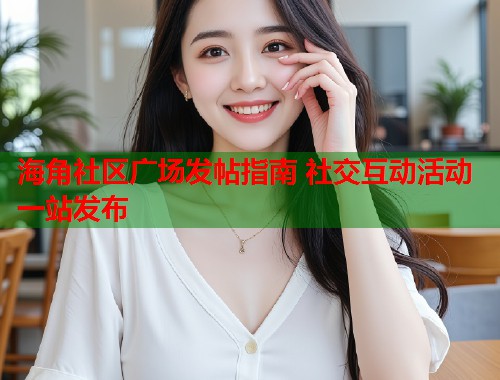 海角社区广场发帖指南 社交互动活动一站发布  第1张