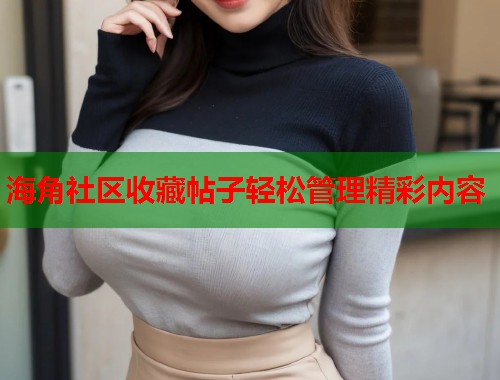 海角社区收藏帖子轻松管理精彩内容  第1张