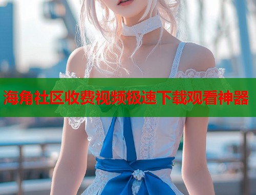 海角社区收费视频极速下载观看神器  第1张